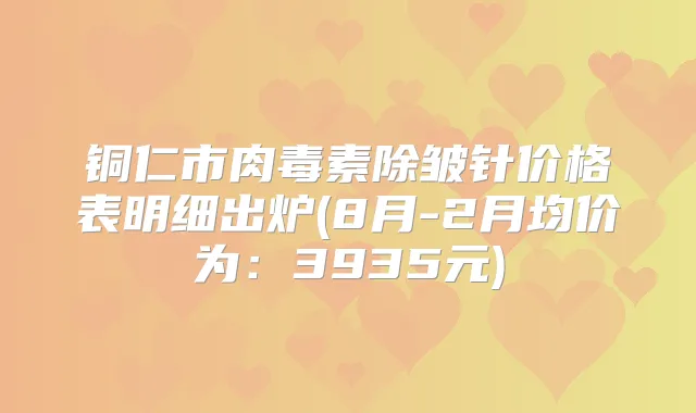 铜仁市除皱针价格表明细出炉(8月-2月均价为:3935元)