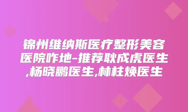 锦州维纳斯医疗整形美容医院咋地-推荐耿成虎医生,杨晓鹏医生,林柱焕医生