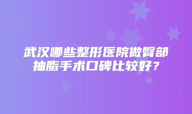 武汉哪些整形医院做臀部抽脂手术口碑比较好?
