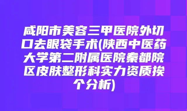 咸阳市美容三甲医院外切口去眼袋手术(陕西中医药大学第二附属医院秦都院区皮肤整形科实力资质挨个分析)