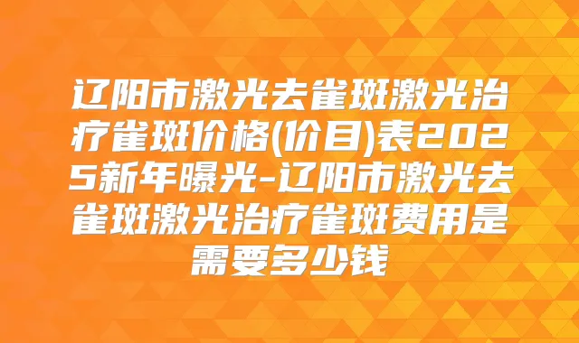 辽阳市激光去雀斑激光雀斑价格(价目)表2025新年曝光-辽阳市激光去雀斑激光雀斑费用是需要多少钱