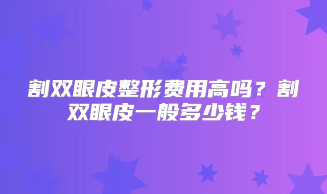 割双眼皮整形费用高吗？割双眼皮一般多少钱？