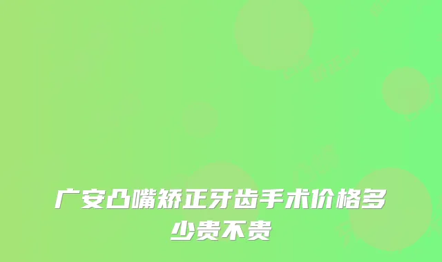 广安凸嘴矫正牙齿手术价格多少贵不贵