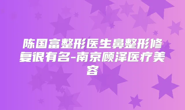 陈国富整形医生鼻整形修复很有名-南京顾泽医疗美容