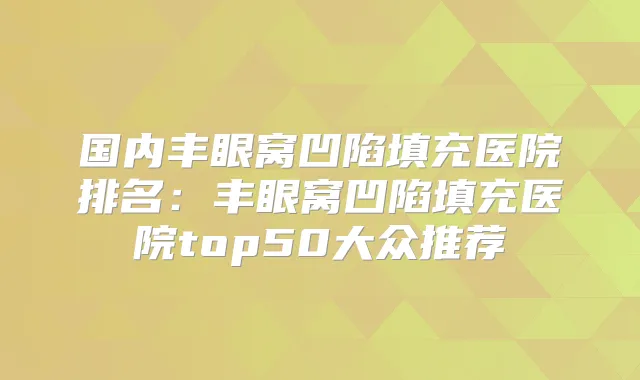 国内丰眼窝凹陷填充医院排名：丰眼窝凹陷填充医院top50大众推荐