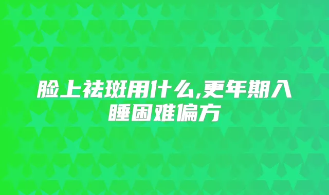 脸上祛斑用什么,更年期入睡困难偏方