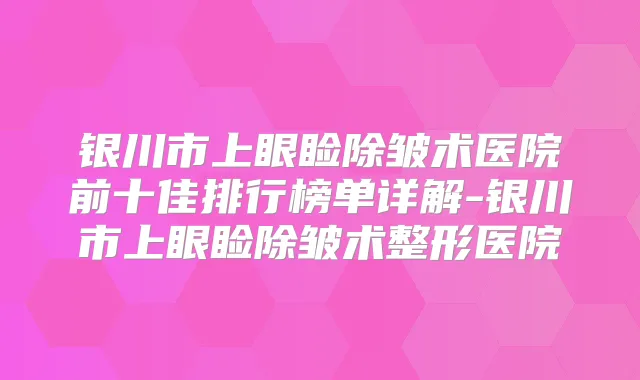 银川市上眼睑除皱术医院前十佳排行榜单详解-银川市上眼睑除皱术整形医院