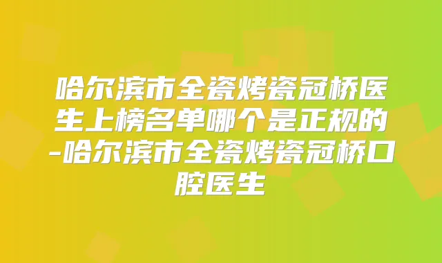 哈尔滨市全瓷烤瓷冠桥医生上榜名单哪个是正规的-哈尔滨市全瓷烤瓷冠桥口腔医生