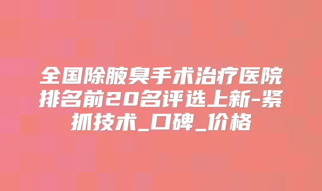 全国除腋臭手术医院排名前20名评选上新-紧抓技术_口碑_价格