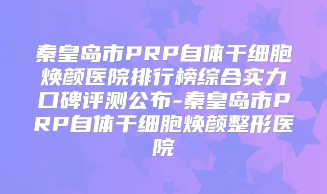 秦皇岛市PRP自体干细胞焕颜医院排行榜综合实力口碑评测公布-秦皇岛市PRP自体干细胞焕颜整形医院