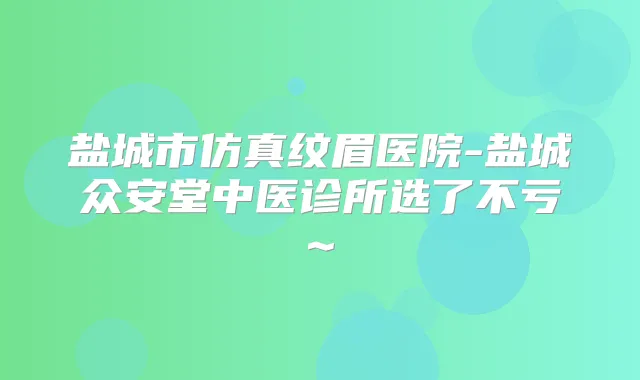 盐城市仿真纹眉医院-盐城众安堂中医诊所选了不亏~