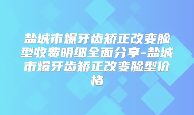 盐城市爆牙齿矫正改变脸型收费明细全面分享-盐城市爆牙齿矫正改变脸型价格