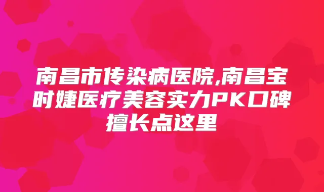 南昌市传染病医院,南昌宝时婕医疗美容实力PK口碑擅长点这里