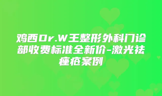 鸡西Dr.W王整形外科门诊部收费标准全新价-激光祛痤疮案例