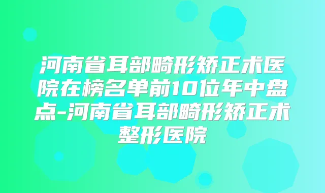 河南省耳部畸形矫正术医院在榜名单前10位年中盘点-河南省耳部畸形矫正术整形医院