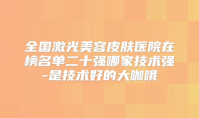 全国激光美容皮肤医院在榜名单二十强哪家技术强-是技术好的大咖哦