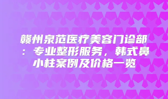 赣州泉范医疗美容门诊部:专业整形服务,韩式鼻小柱案例及价格一览