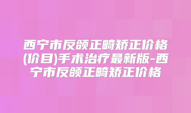 西宁市反颌正畸矫正价格(价目)手术新版-西宁市反颌正畸矫正价格