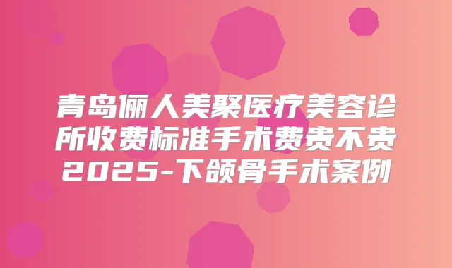 青岛俪人美聚医疗美容诊所收费标准手术费贵不贵2025-下颌骨手术案例