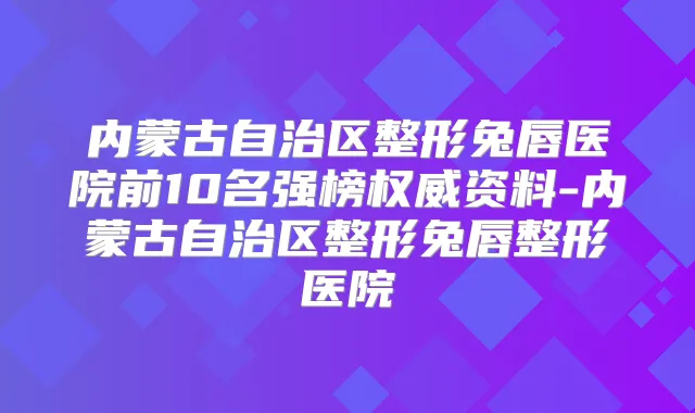 内蒙古自治区整形兔唇医院前10名强榜资料-内蒙古自治区整形兔唇整形医院