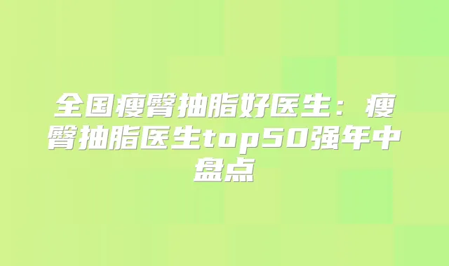 全国瘦臀抽脂好医生:瘦臀抽脂医生top50强年中盘点