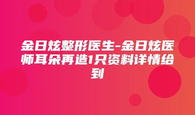 金日炫整形医生-金日炫医师耳朵再造1只资料详情给到