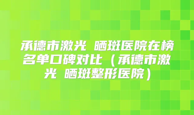承德市激光袪晒斑医院在榜名单口碑对比(承德市激光袪晒斑整形医院)