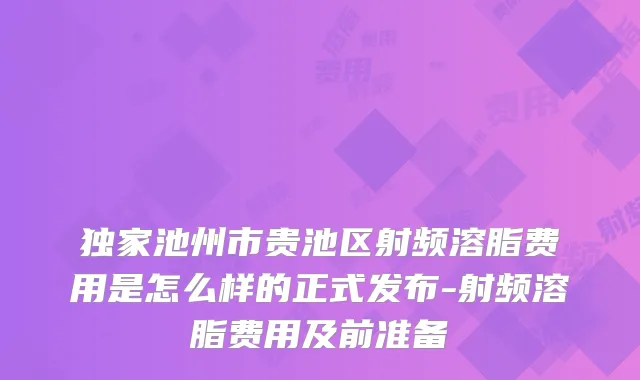 池州市贵池区射频溶脂费用是怎么样的正式发布-射频溶脂费用及前准备