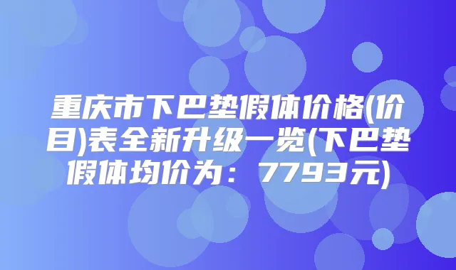重庆市下巴垫假体价格(价目)表全新升级一览(下巴垫假体均价为：7793元)