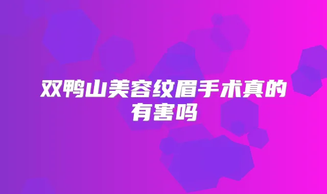 双鸭山美容纹眉手术真的有害吗