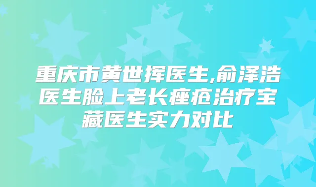 重庆市黄世挥医生,俞泽浩医生脸上老长痤疮宝藏医生实力对比