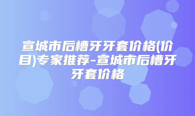 宣城市后槽牙牙套价格(价目)专家推荐-宣城市后槽牙牙套价格