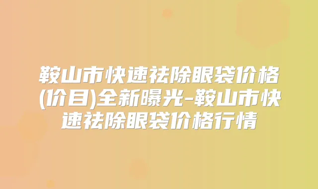 鞍山市快速祛除眼袋价格(价目)全新曝光-鞍山市快速祛除眼袋价格行情