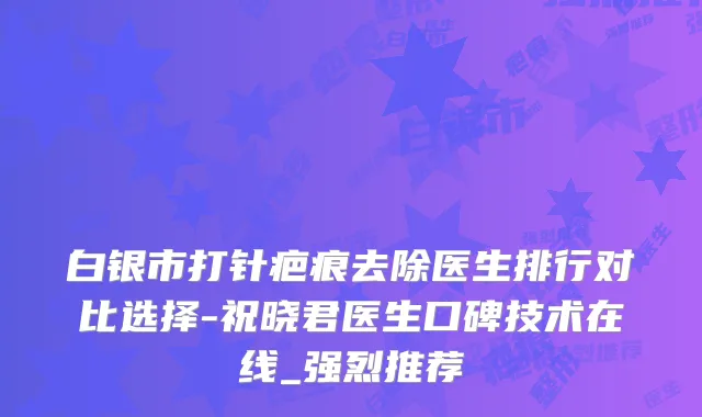 白银市打针疤痕去除医生排行对比选择-祝晓君医生口碑技术在线_强烈推荐