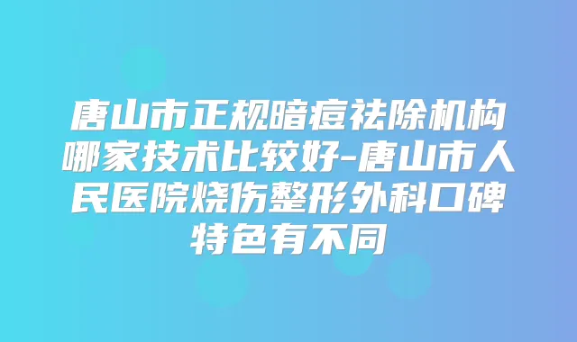 唐山市正规暗痘祛除机构哪家技术比较好-唐山市人民医院烧伤整形外科口碑特色有不同