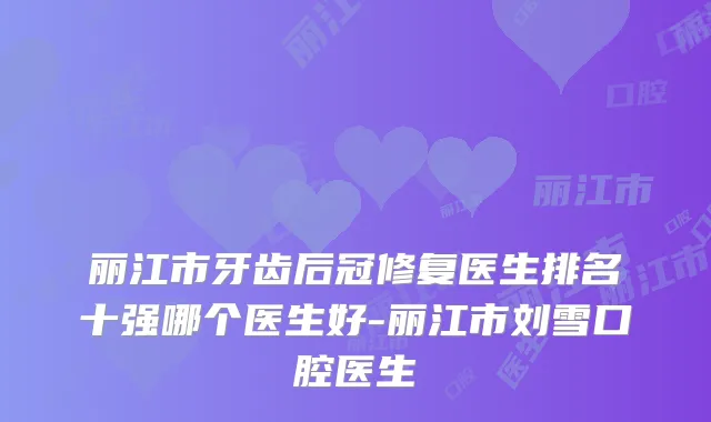 丽江市牙齿后冠修复医生排名十强哪个医生好-丽江市刘雪口腔医生