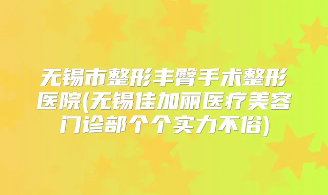 无锡市整形丰臀手术整形医院(无锡佳加丽医疗美容门诊部个个实力不俗)