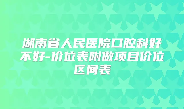 湖南省人民医院口腔科好不好-价位表附做项目价位区间表