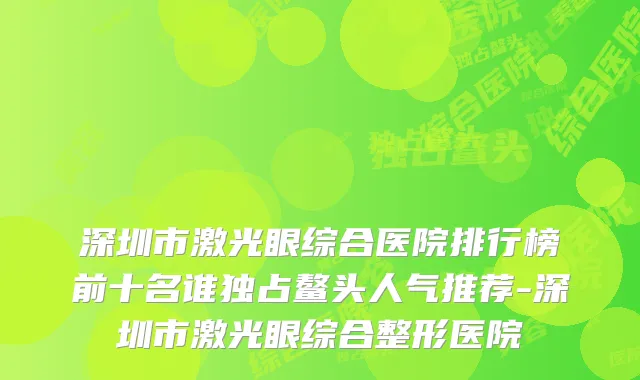 深圳市激光眼综合医院排行榜前十名谁独占鳌头人气推荐-深圳市激光眼综合整形医院