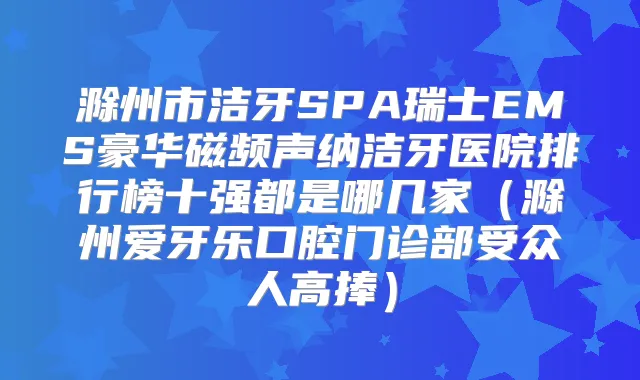 滁州市洁牙SPA瑞士EMS豪华磁频声纳洁牙医院排行榜十强都是哪几家(滁州爱牙乐口腔门诊部受众人高捧)