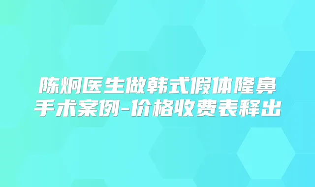 陈炯医生做韩式假体隆鼻手术案例-价格收费表释出