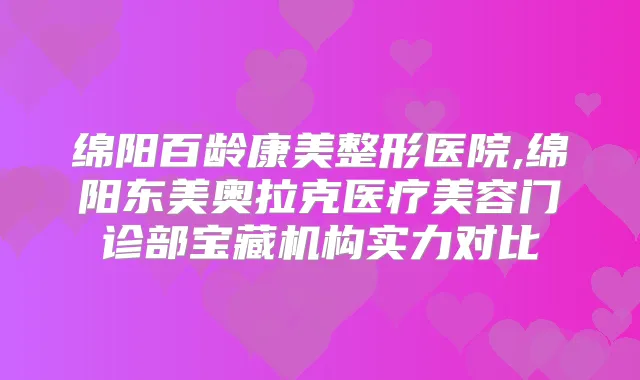 绵阳百龄康美整形医院,绵阳东美奥拉克医疗美容门诊部宝藏机构实力对比