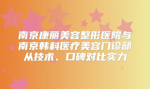 南京康丽美容整形医院与南京韩科医疗美容门诊部从技术、口碑对比实力