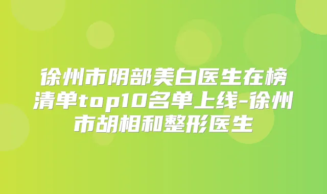 徐州市阴部美白医生在榜清单top10名单上线-徐州市胡相和整形医生