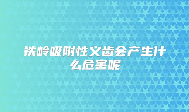 铁岭吸附性义齿会产生什么危害呢