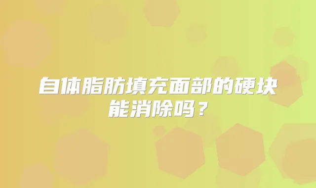 自体脂肪填充面部的硬块能消除吗?