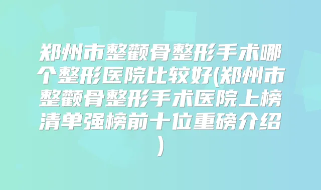 郑州市整颧骨整形手术哪个整形医院比较好(郑州市整颧骨整形手术医院上榜清单强榜前十位重磅介绍)