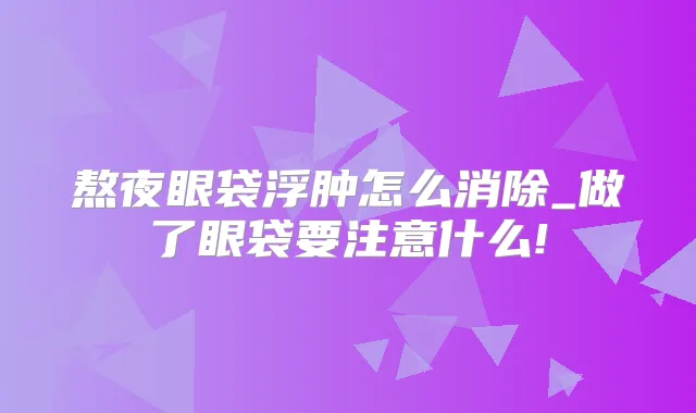 熬夜眼袋浮肿怎么消除_做了眼袋要注意什么!