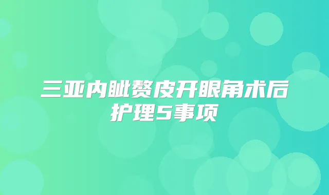 三亚内眦赘皮开眼角术后护理5事项