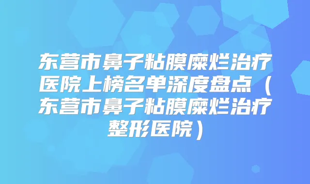 东营市鼻子粘膜糜烂医院上榜名单深度盘点(东营市鼻子粘膜糜烂整形医院)